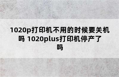 1020p打印机不用的时候要关机吗 1020plus打印机停产了吗